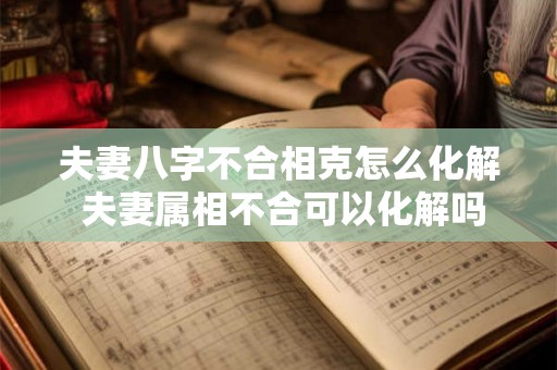 夫妻八字不合相克怎么化解 夫妻属相不合可以化解吗