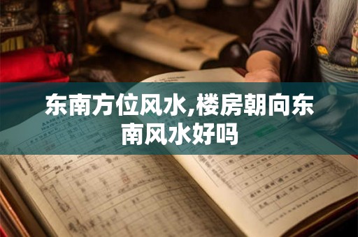 东南方位风水,楼房朝向东南风水好吗