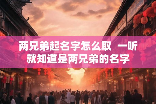 两兄弟起名字怎么取  一听就知道是两兄弟的名字