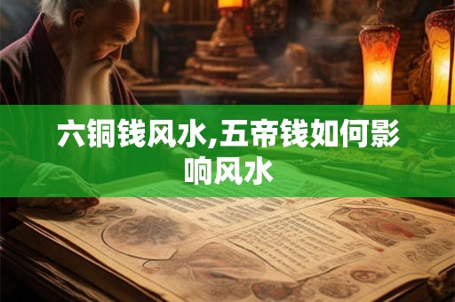 六铜钱风水,五帝钱如何影响风水 六铜钱风水,五帝钱如何影响风水