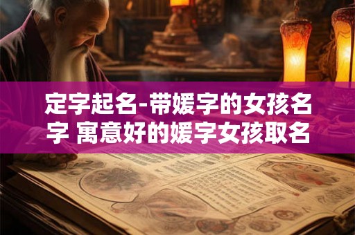 定字起名-带媛字的女孩名字 寓意好的媛字女孩取名