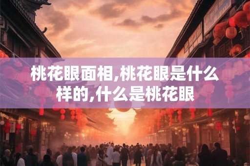 桃花眼面相,桃花眼是什么样的,什么是桃花眼