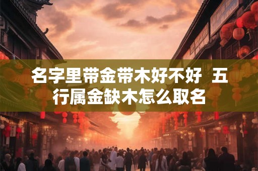 名字里带金带木好不好  五行属金缺木怎么取名