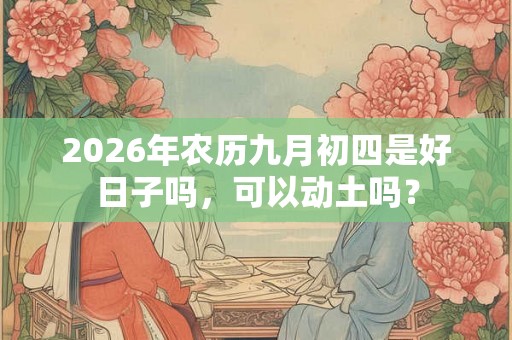 2026年农历九月初四是好日子吗，可以动土吗？