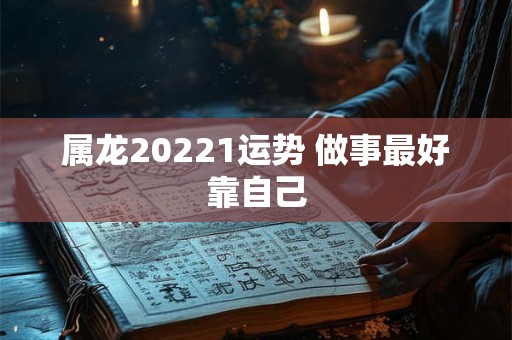 属龙20221运势 做事最好靠自己