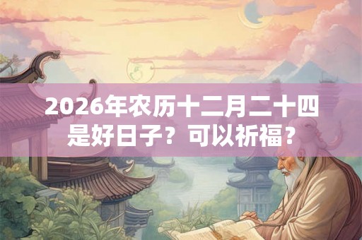 2026年农历十二月二十四是好日子？可以祈福？