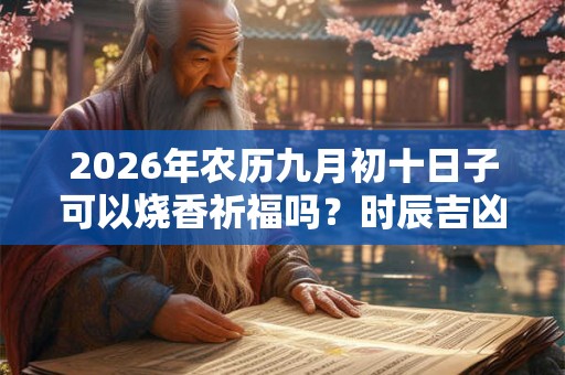 2026年农历九月初十日子可以烧香祈福吗？时辰吉凶如何？