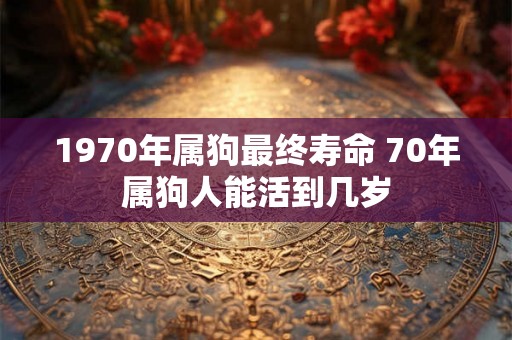 1970年属狗最终寿命 70年属狗人能活到几岁