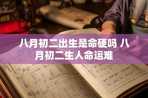 八月初二出生是命硬吗 八月初二生人命运难