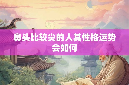 鼻头比较尖的人其性格运势会如何 鼻头比较尖的人其性格运势会如何