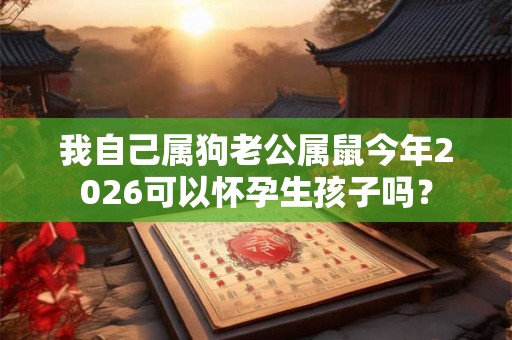 我自己属狗老公属鼠今年2026可以怀孕生孩子吗？