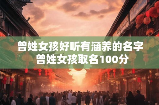 曾姓女孩好听有涵养的名字  曾姓女孩取名100分