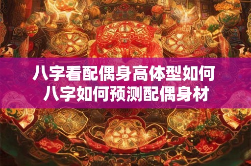 八字看配偶身高体型如何 八字如何预测配偶身材