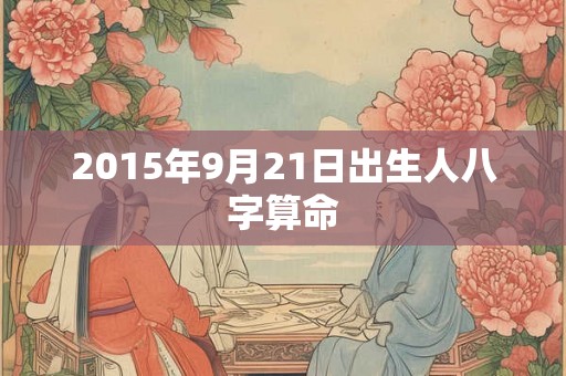 2015年9月21日出生人八字算命 2015年9月21日出生人八字算命