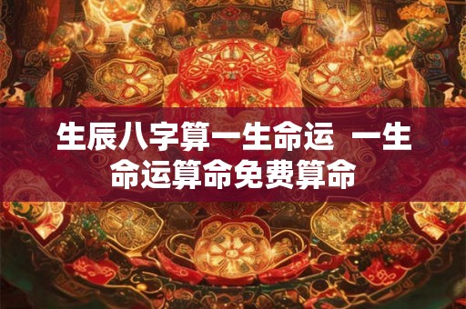生辰八字算一生命运  一生命运算命免费算命
