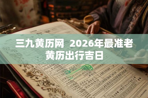三九黄历网  2026年最准老黄历出行吉日