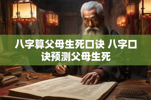 八字算父母生死口诀 八字口诀预测父母生死 八字算父母生死口诀 八字口诀预测父母生死