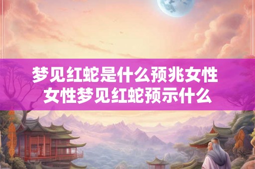 梦见红蛇是什么预兆女性 女性梦见红蛇预示什么