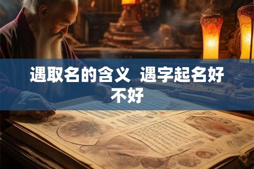 遇取名的含义  遇字起名好不好