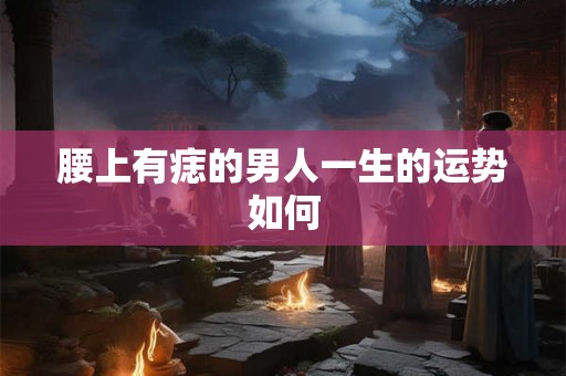 腰上有痣的男人一生的运势如何