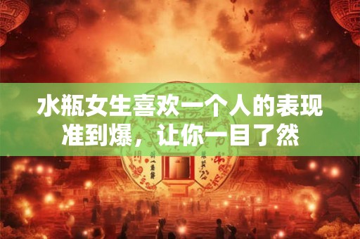 水瓶女生喜欢一个人的表现准到爆，让你一目了然
