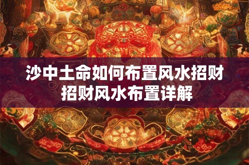 沙中土命如何布置风水招财 招财风水布置详解 沙中土命如何布置风水招财 招财风水布置详解