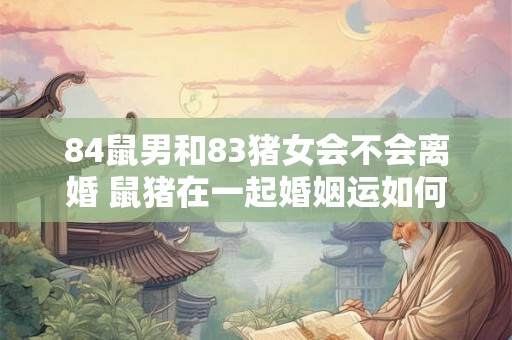 84鼠男和83猪女会不会离婚 鼠猪在一起婚姻运如何
