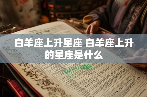 白羊座上升星座 白羊座上升的星座是什么