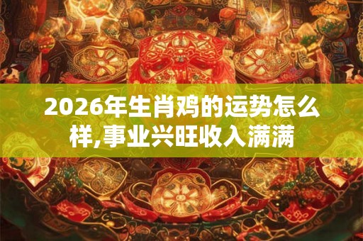 2026年生肖鸡的运势怎么样,事业兴旺收入满满