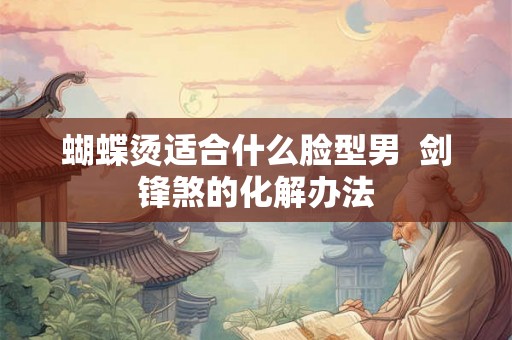 蝴蝶烫适合什么脸型男  剑锋煞的化解办法
