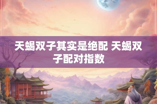 天蝎双子其实是绝配 天蝎双子配对指数