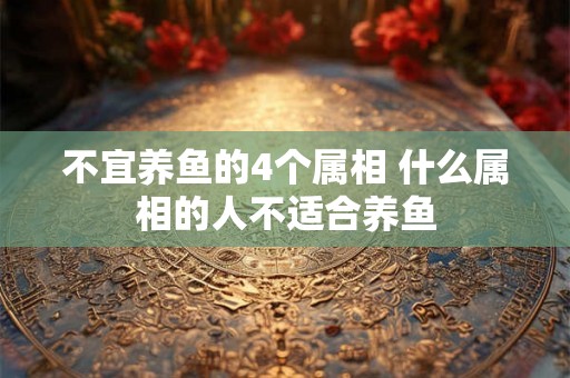 不宜养鱼的4个属相 什么属相的人不适合养鱼