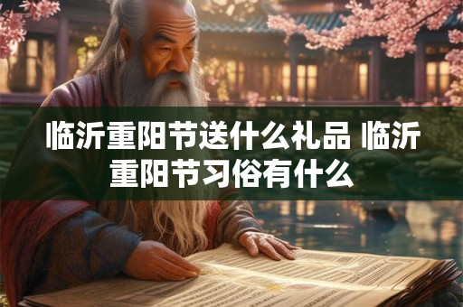 临沂重阳节送什么礼品 临沂重阳节习俗有什么 临沂重阳节送什么礼品 临沂重阳节习俗有什么