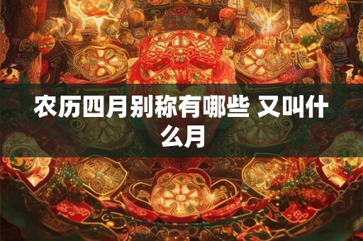 农历四月别称有哪些 又叫什么月 农历四月别称有哪些 又叫什么月