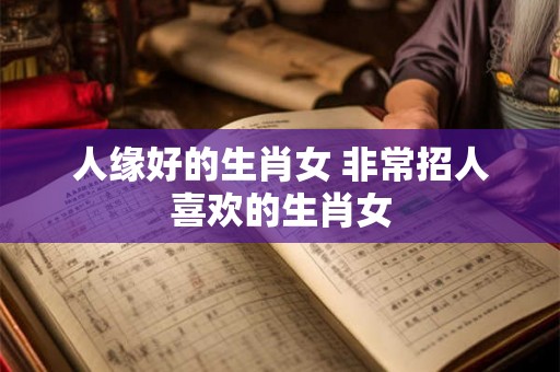 人缘好的生肖女 非常招人喜欢的生肖女