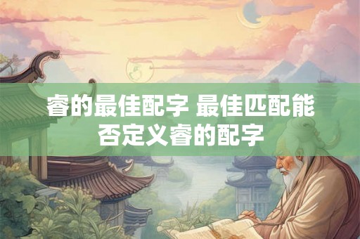 睿的最佳配字 最佳匹配能否定义睿的配字