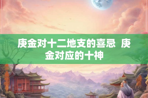 庚金对十二地支的喜忌  庚金对应的十神