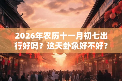 2026年农历十一月初七出行好吗？这天卦象好不好？