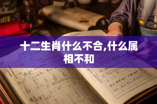 十二生肖什么不合,什么属相不和 十二生肖什么不合,什么属相不和