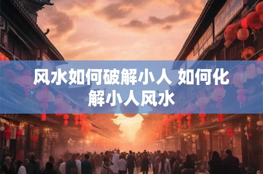 风水如何破解小人 如何化解小人风水