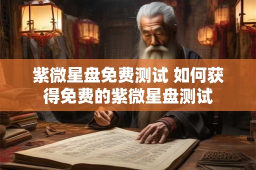 紫微星盘免费测试 如何获得免费的紫微星盘测试