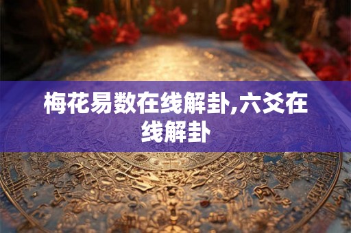 梅花易数在线解卦,六爻在线解卦