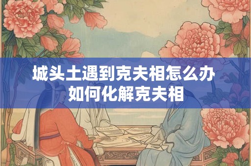 城头土遇到克夫相怎么办 如何化解克夫相