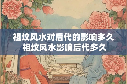 祖坟风水对后代的影响多久 祖坟风水影响后代多久
