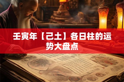 壬寅年【己土】各日柱的运势大盘点 壬寅年【己土】各日柱的运势大盘点