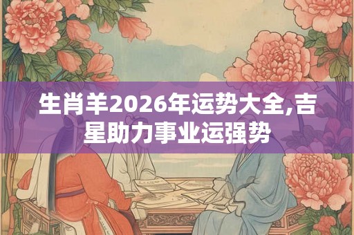 生肖羊2026年运势大全,吉星助力事业运强势