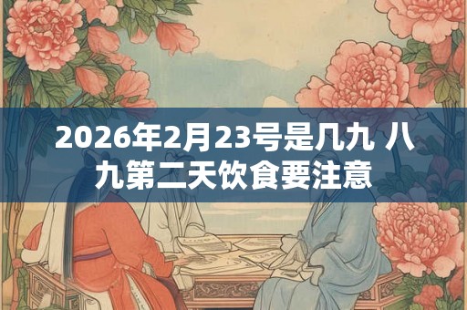 2026年2月23号是几九 八九第二天饮食要注意 2026年2月23号是几九 八九第二天饮食要注意