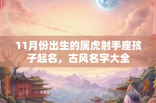 11月份出生的属虎射手座孩子起名，古风名字大全