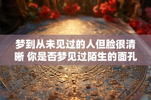 梦到从未见过的人但脸很清晰 你是否梦见过陌生的面孔