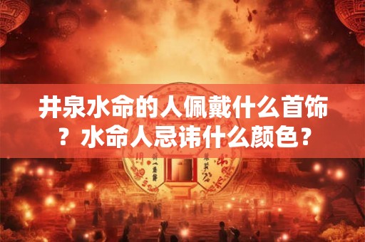 井泉水命的人佩戴什么首饰？水命人忌讳什么颜色？